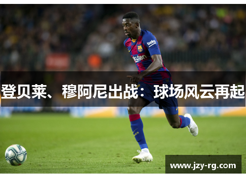 登贝莱、穆阿尼出战：球场风云再起